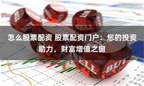 怎么股票配资 股票配资门户：您的投资助力，财富增值之窗