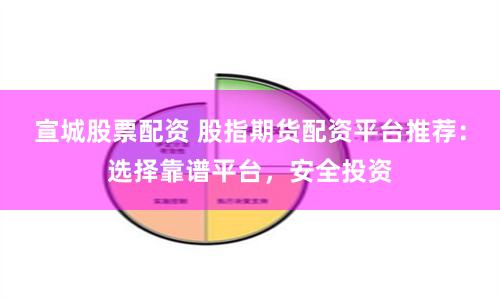 宣城股票配资 股指期货配资平台推荐：选择靠谱平台，安全投资