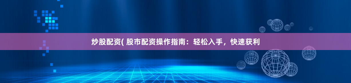 炒股配资( 股市配资操作指南：轻松入手，快速获利