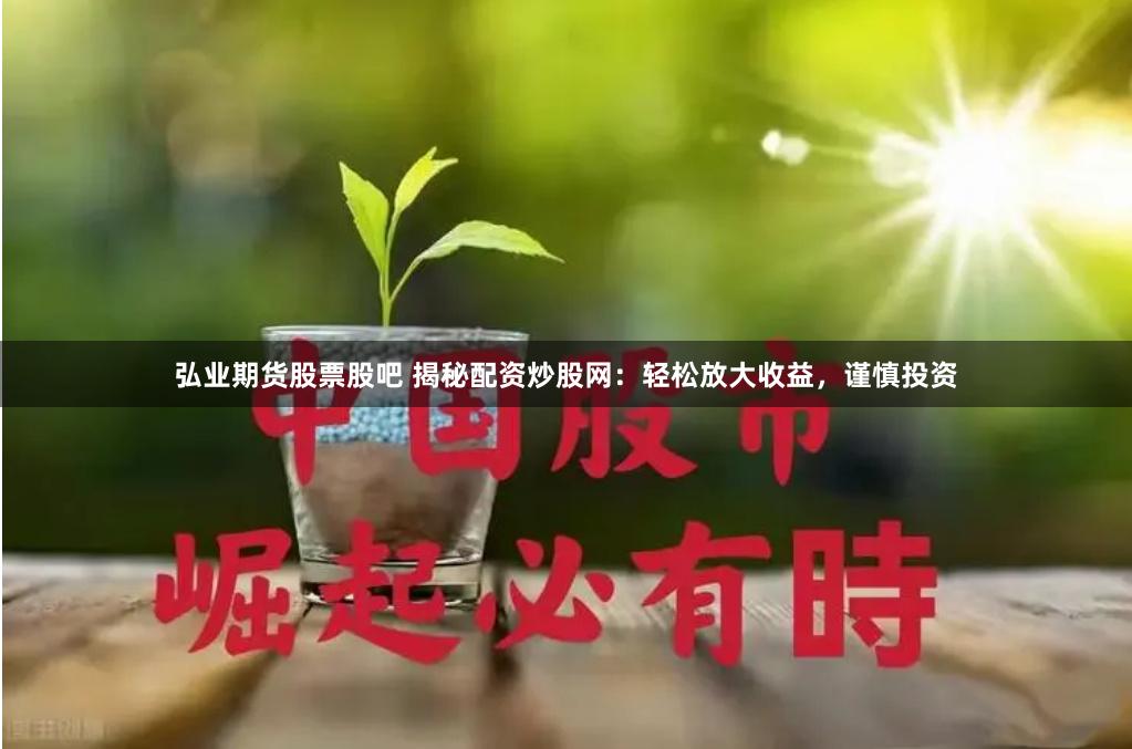 弘业期货股票股吧 揭秘配资炒股网：轻松放大收益，谨慎投资