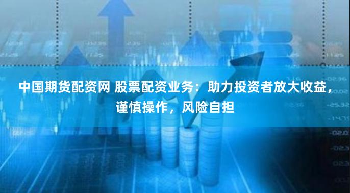 中国期货配资网 股票配资业务：助力投资者放大收益，谨慎操作，风险自担