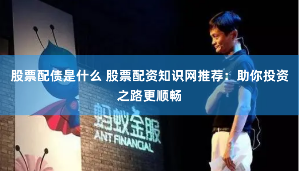 股票配债是什么 股票配资知识网推荐：助你投资之路更顺畅