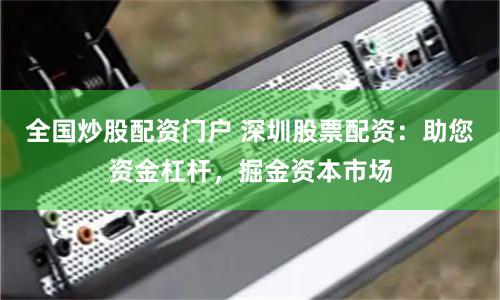 全国炒股配资门户 深圳股票配资：助您资金杠杆，掘金资本市场