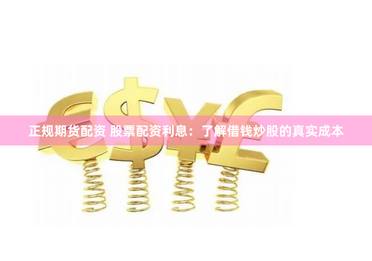 正规期货配资 股票配资利息：了解借钱炒股的真实成本