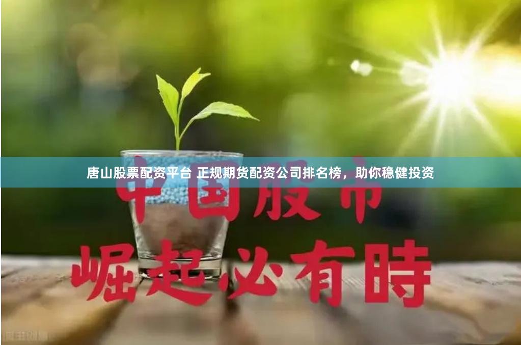 唐山股票配资平台 正规期货配资公司排名榜，助你稳健投资