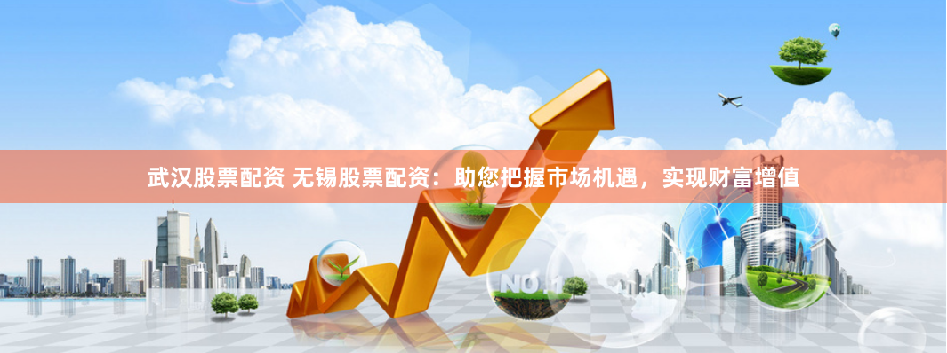 武汉股票配资 无锡股票配资：助您把握市场机遇，实现财富增值