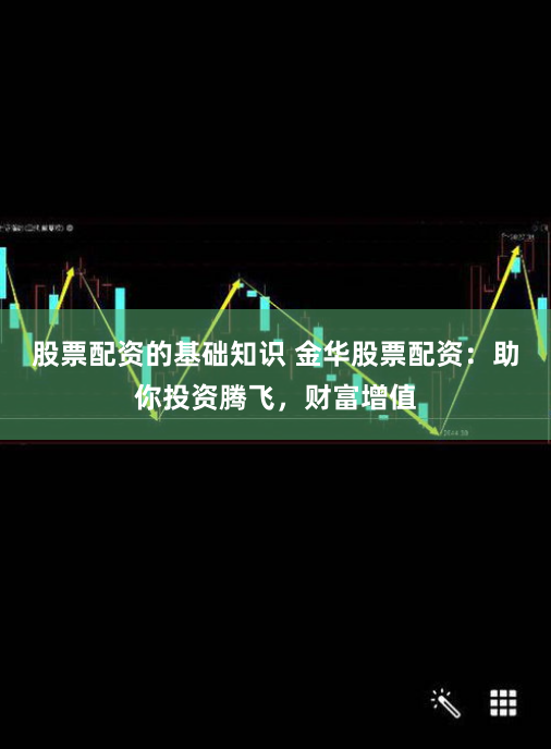 股票配资的基础知识 金华股票配资：助你投资腾飞，财富增值