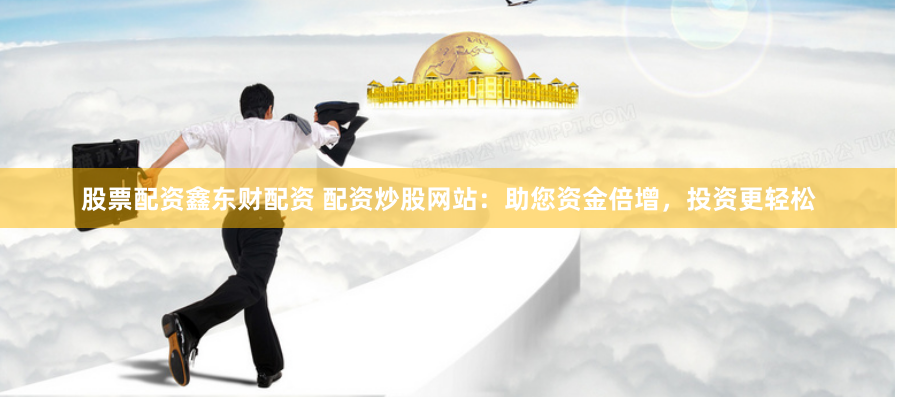 股票配资鑫东财配资 配资炒股网站：助您资金倍增，投资更轻松