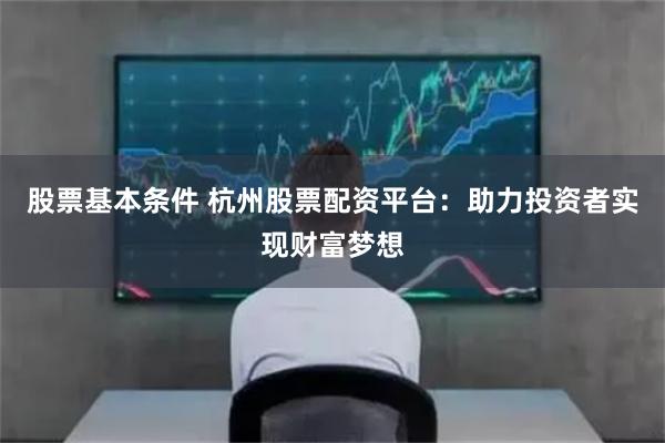 股票基本条件 杭州股票配资平台：助力投资者实现财富梦想