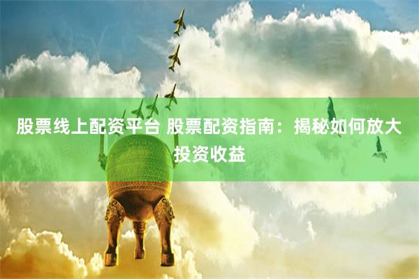 股票线上配资平台 股票配资指南：揭秘如何放大投资收益