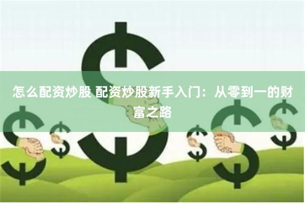 怎么配资炒股 配资炒股新手入门：从零到一的财富之路