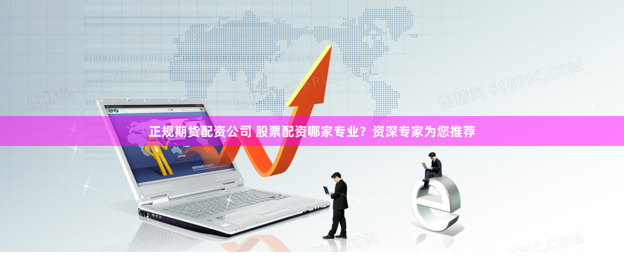 正规期货配资公司 股票配资哪家专业？资深专家为您推荐