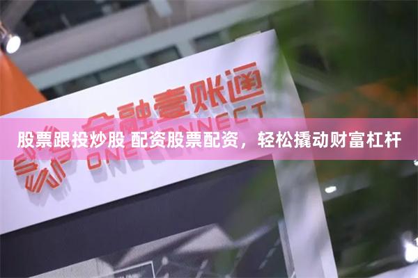 股票跟投炒股 配资股票配资，轻松撬动财富杠杆