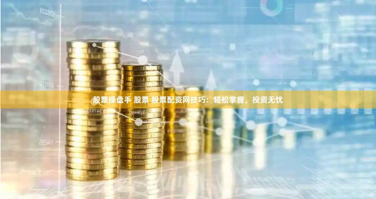 股票操盘手 股票 股票配资网技巧：轻松掌握，投资无忧