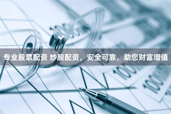 专业股票配资 炒股配资，安全可靠，助您财富增值
