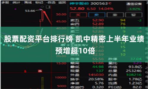 股票配资平台排行榜 凯中精密上半年业绩 预增超10倍