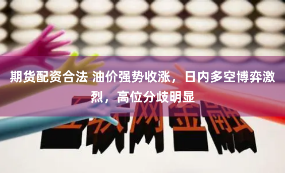 期货配资合法 油价强势收涨，日内多空博弈激烈，高位分歧明显