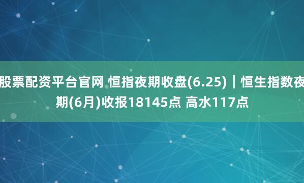 股票配资平台官网 恒指夜期收盘(6.25)︱恒生指数夜期(6月)收报18145点 高水117点