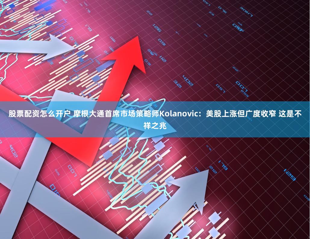 股票配资怎么开户 摩根大通首席市场策略师Kolanovic：美股上涨但广度收窄 这是不祥之兆