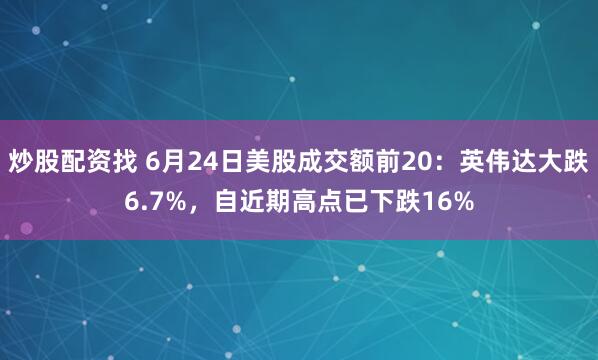 炒股配资找 6月24日美股成交额前20：英伟达大跌6.7%，自近期高点已下跌16%
