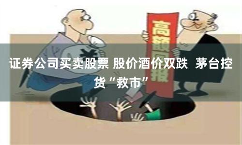 证券公司买卖股票 股价酒价双跌  茅台控货“救市”