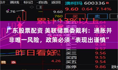 广东股票配资 美联储票委戴利：通胀并非唯一风险，政策必须“表现出谨慎”