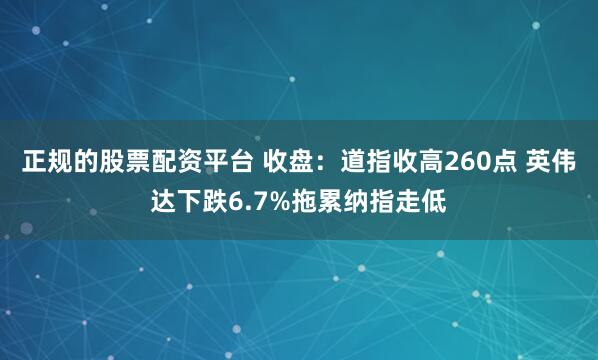 正规的股票配资平台 收盘：道指收高260点 英伟达下跌6.7%拖累纳指走低