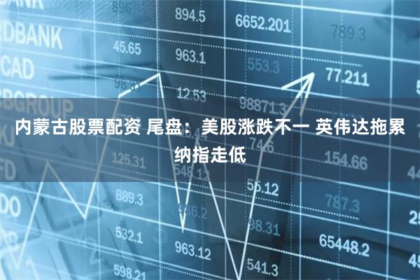 内蒙古股票配资 尾盘：美股涨跌不一 英伟达拖累纳指走低