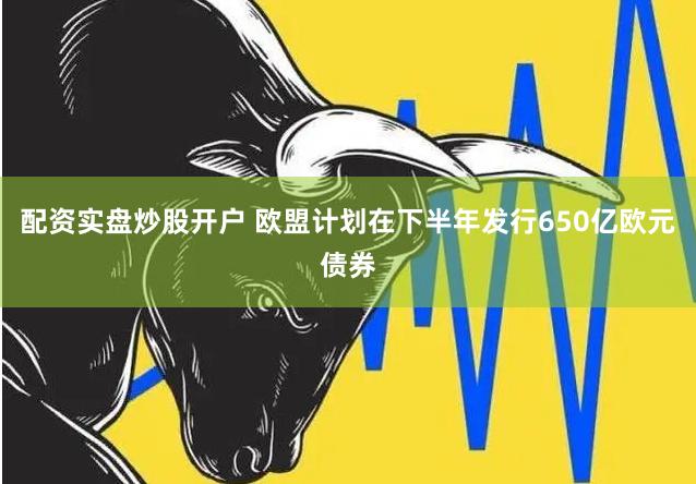 配资实盘炒股开户 欧盟计划在下半年发行650亿欧元债券