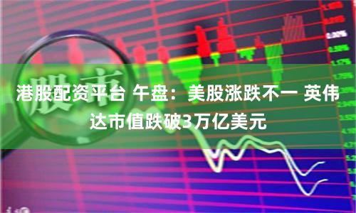 港股配资平台 午盘：美股涨跌不一 英伟达市值跌破3万亿美元