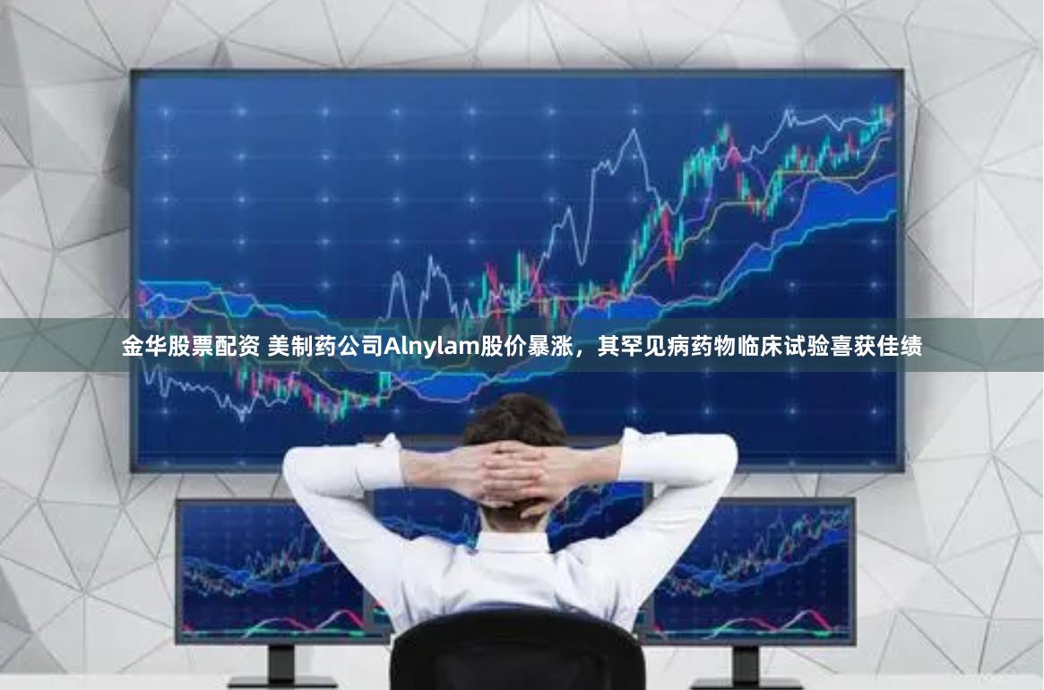 金华股票配资 美制药公司Alnylam股价暴涨，其罕见病药物临床试验喜获佳绩