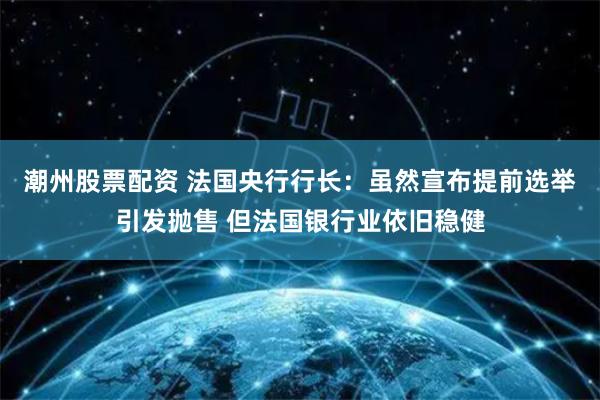 潮州股票配资 法国央行行长：虽然宣布提前选举引发抛售 但法国银行业依旧稳健