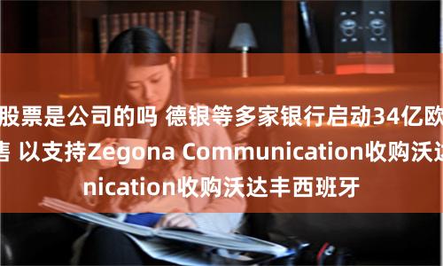 股票是公司的吗 德银等多家银行启动34亿欧元债务销售 以支持Zegona Communication收购沃达丰西班牙