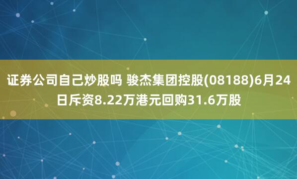 证券公司自己炒股吗 骏杰集团控股(08188)6月24日斥资8.22万港元回购31.6万股
