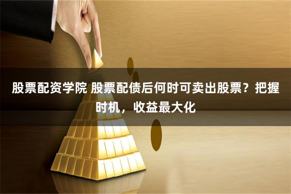股票配资学院 股票配债后何时可卖出股票？把握时机，收益最大化
