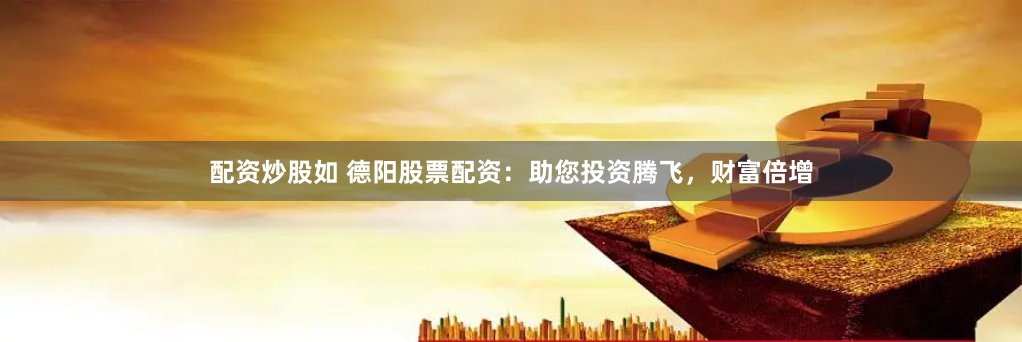 配资炒股如 德阳股票配资：助您投资腾飞，财富倍增