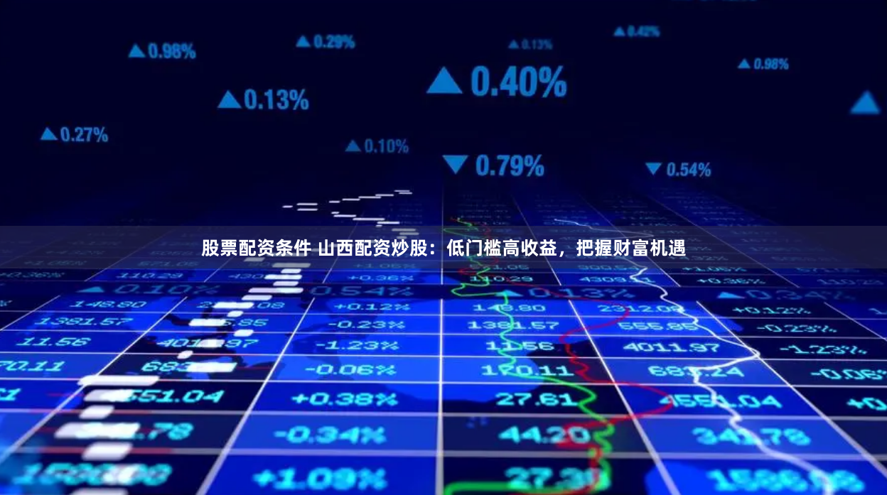 股票配资条件 山西配资炒股：低门槛高收益，把握财富机遇