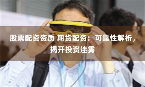 股票配资资质 期货配资：可靠性解析，揭开投资迷雾