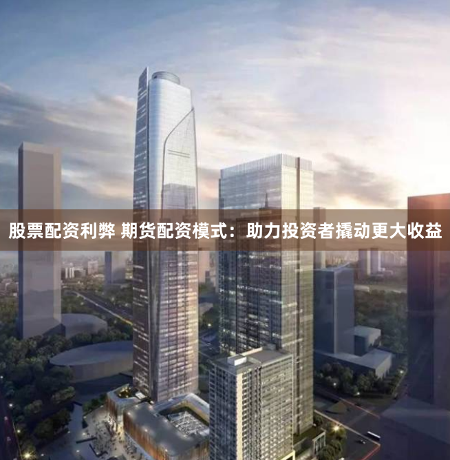 股票配资利弊 期货配资模式：助力投资者撬动更大收益