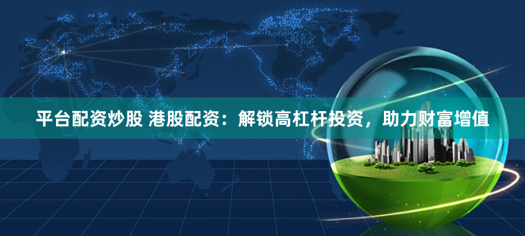 平台配资炒股 港股配资：解锁高杠杆投资，助力财富增值