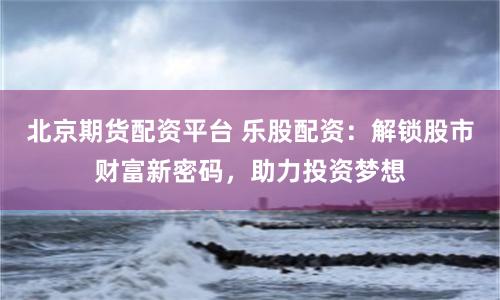 北京期货配资平台 乐股配资：解锁股市财富新密码，助力投资梦想