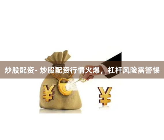 炒股配资- 炒股配资行情火爆,杠杆风险需警惕