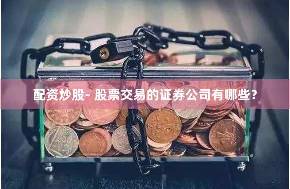 配资炒股- 股票交易的证券公司有哪些？