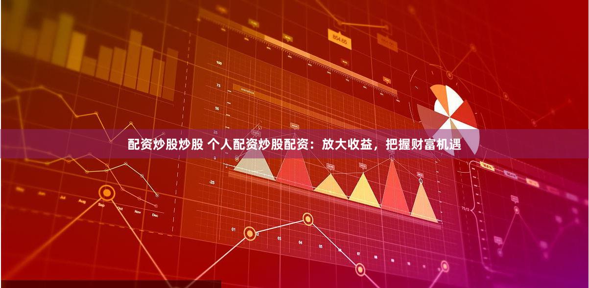 配资炒股炒股 个人配资炒股配资：放大收益，把握财富机遇