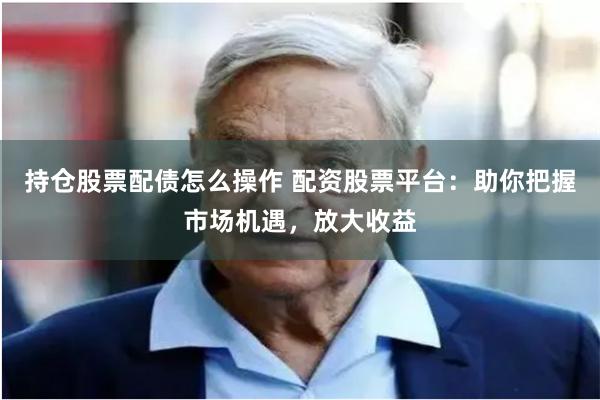 持仓股票配债怎么操作 配资股票平台：助你把握市场机遇，放大收益