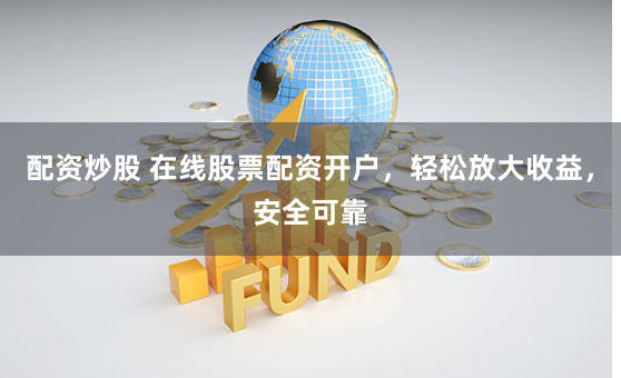 配资炒股 在线股票配资开户，轻松放大收益，安全可靠
