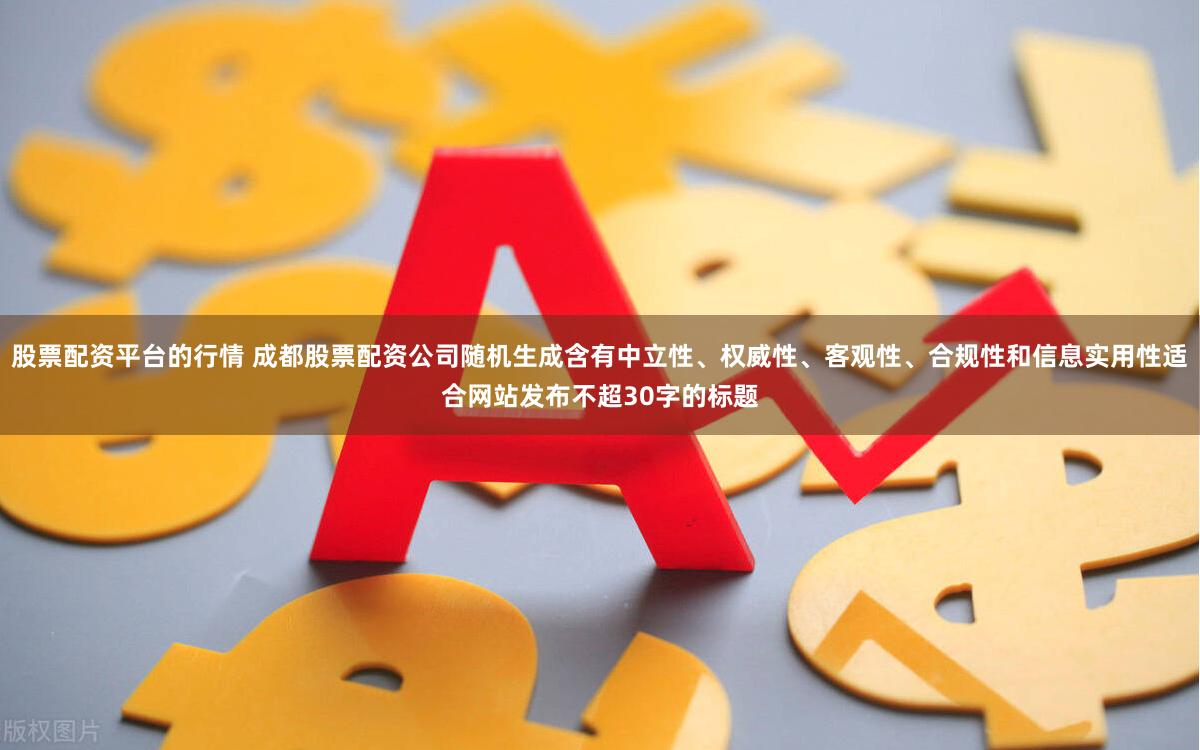 股票配资平台的行情 成都股票配资公司随机生成含有中立性、权威性、客观性、合规性和信息实用性适合网站发布不超30字的标题