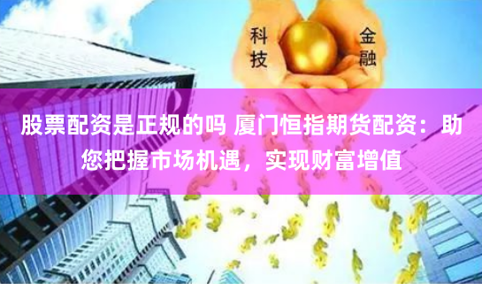 股票配资是正规的吗 厦门恒指期货配资：助您把握市场机遇，实现财富增值